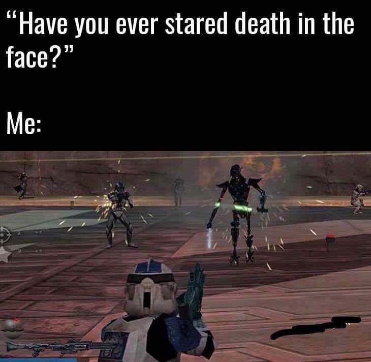 death of a friend meme - "Have you ever stared death in the face?" Me