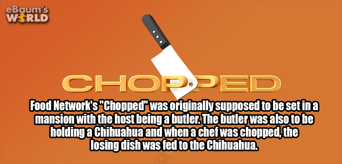 sorry it took so long - eBaum's World Chopped Food Network's "Chopped" was originally supposed to be set in a mansion with the host being a butler. The butler was also to be holding a Chihuahua and when a chef was chopped, the losing dish was fed to the C