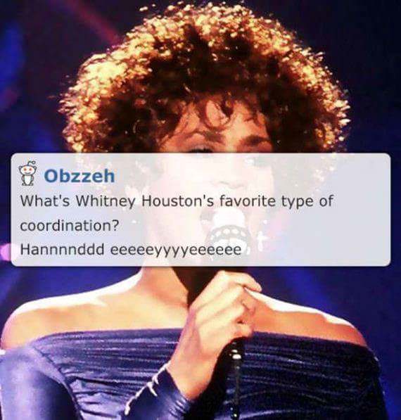 dad jokes - whitney beyonce - Obzzeh What's Whitney Houston's favorite type of coordination? Hannnnddd eeeeeyyyyeeeeee