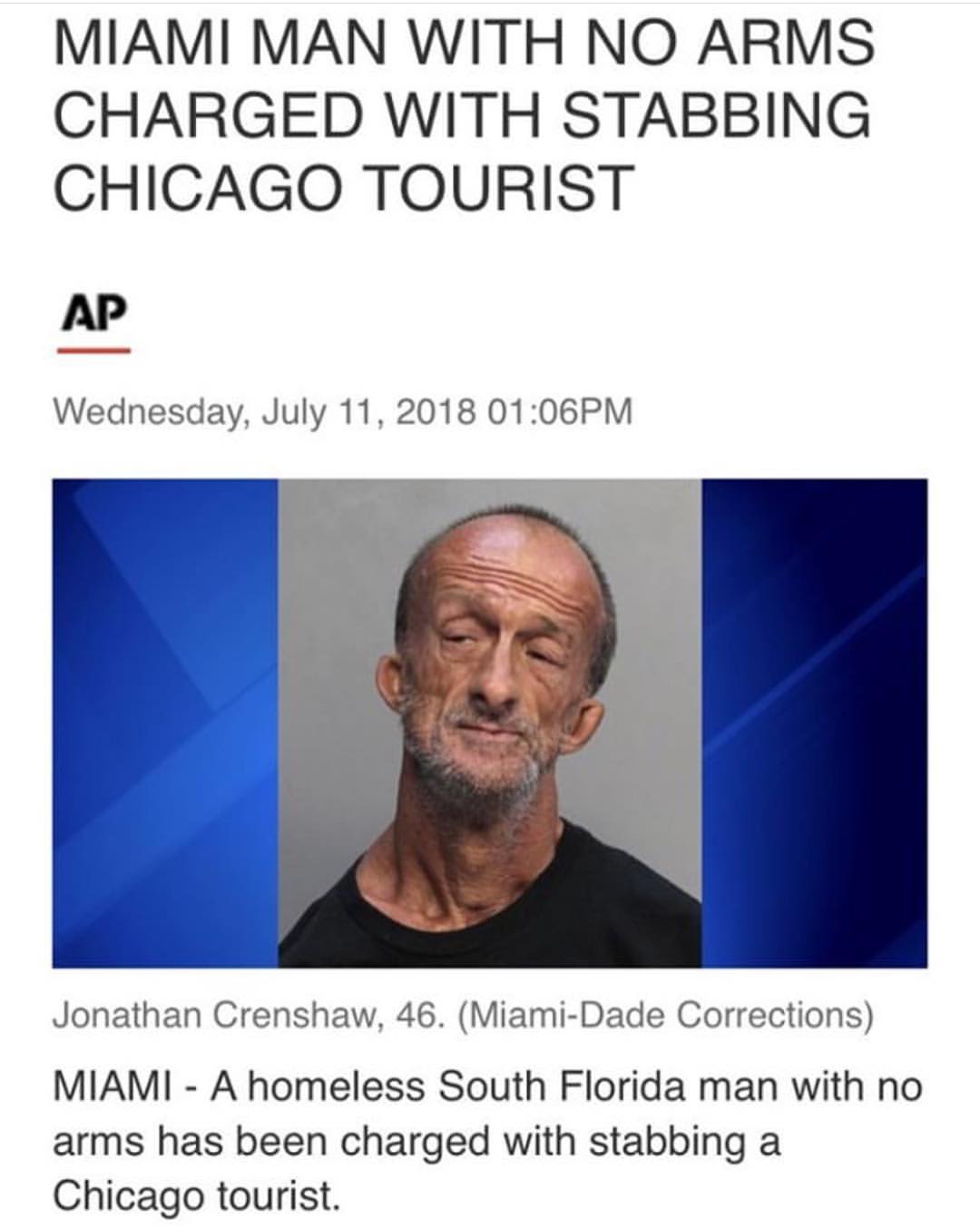florida man with no arms - Miami Man With No Arms Charged With Stabbing Chicago Tourist Ap Wednesday, Pm Jonathan Crenshaw, 46. MiamiDade Corrections Miami A homeless South Florida man with no arms has been charged with stabbing a Chicago tourist.