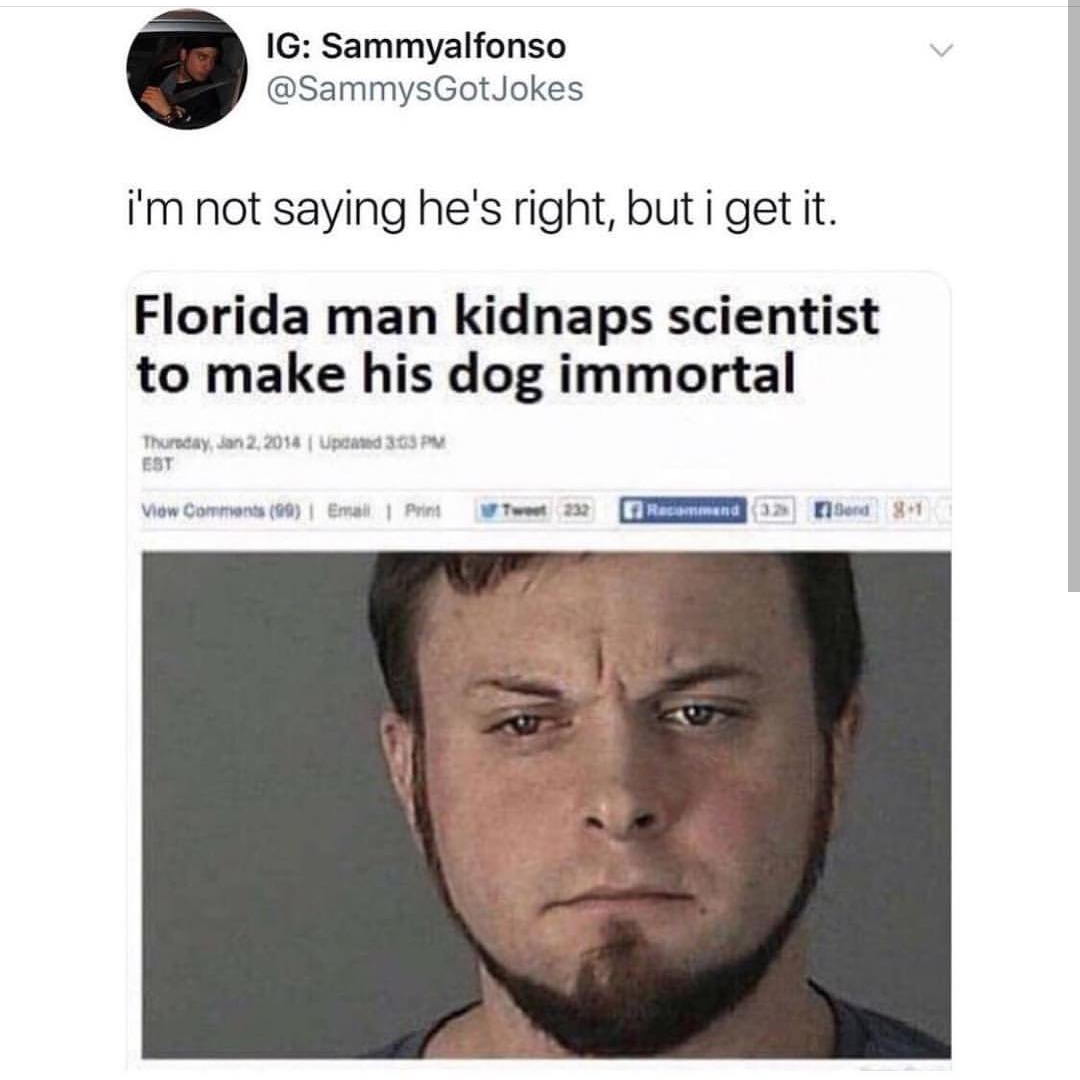florida man meme - Ig Sammyalfonso Got Jokes i'm not saying he's right, but i get it. Florida man kidnaps scientist to make his dog immortal Thursday, Jan 2. 2014 Updated 303 Pm Est View 99 | Email Print Tweet 222 Fracommend 32 sed 81