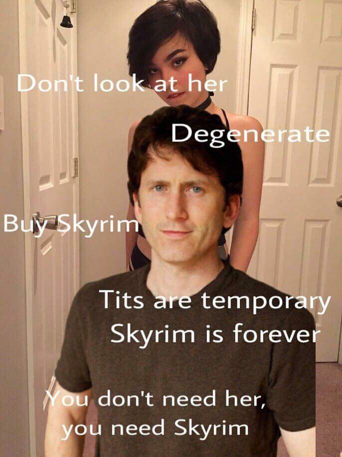 todd howard don t look at her - Don't look at her Degenerate Buy Skyrim Tits are temporary Skyrim is forever You don't need her, you need Skyrim