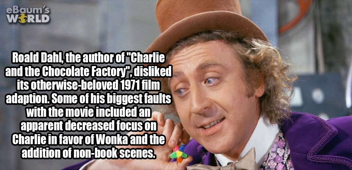 willy wonka ear - eBaum's World Roald Dahl, the author of "Charlie and the Chocolate Factory", disd its otherwise beloved 1971 film adaption. Some of his biggest faults with the movie included an apparent decreased focus on Charlie in favor of Wonka and t