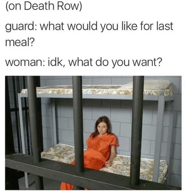 woman on death row meme - on Death Row guard what would you for last meal? woman idk, what do you want?