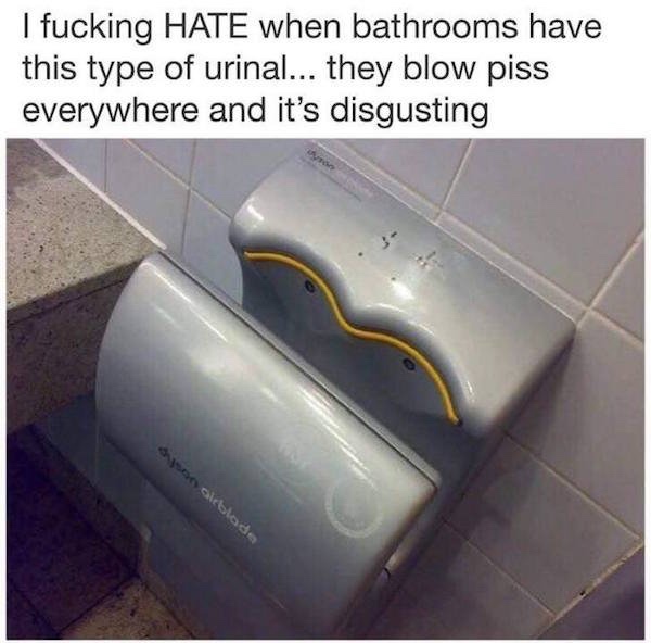 only guys will understand - I fucking Hate when bathrooms have this type of urinal... they blow piss everywhere and it's disgusting pe blade