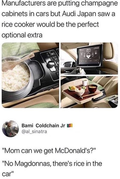 best rice cooker meme - Manufacturers are putting champagne cabinets in cars but Audi Japan saw a rice cooker would be the perfect optional extra Bami Coldchain Jr "Mom can we get McDonald's?" "No Magdonnas, there's rice in the car"