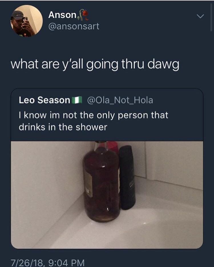 Anson what are y'all going thru dawg Leo Season 1 I know im not the only person that drinks in the shower 72618,