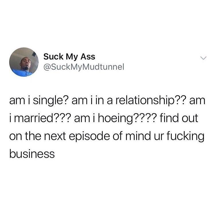 Suck My Ass am i single? am i in a relationship?? am i married??? ami hoeing???? find out on the next episode of mind ur fucking business
