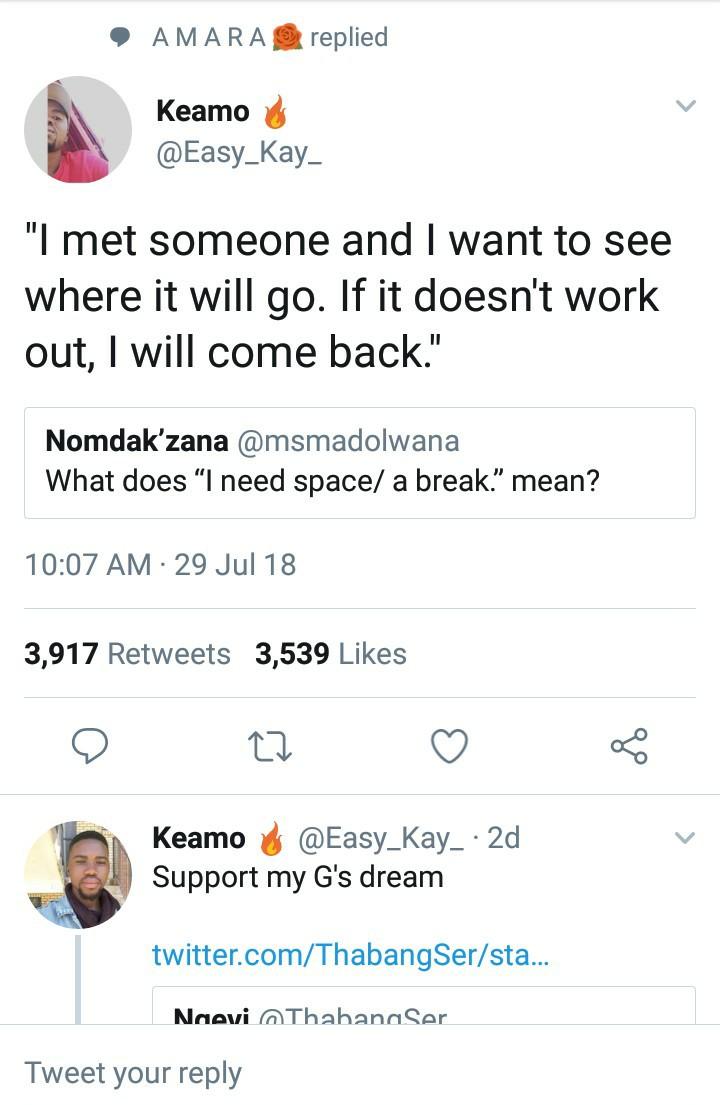 document - Amara replied Keamo "I met someone and I want to see where it will go. If it doesn't work out, I will come back." Nomdak'zana What does I need space a break." mean? 29 Jul 18 3,917 3,539 Keamo 2d Support my G's dream twitter.comThabangSersta...
