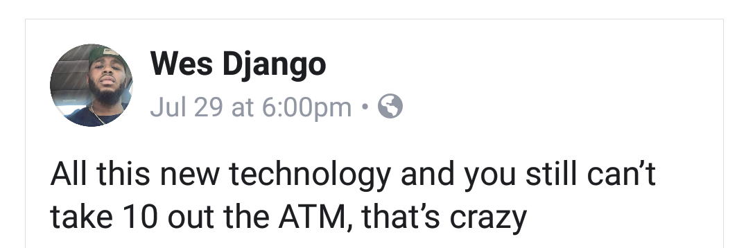 Wes Django Jul 29 at pm All this new technology and you still can't take 10 out the Atm, that's crazy