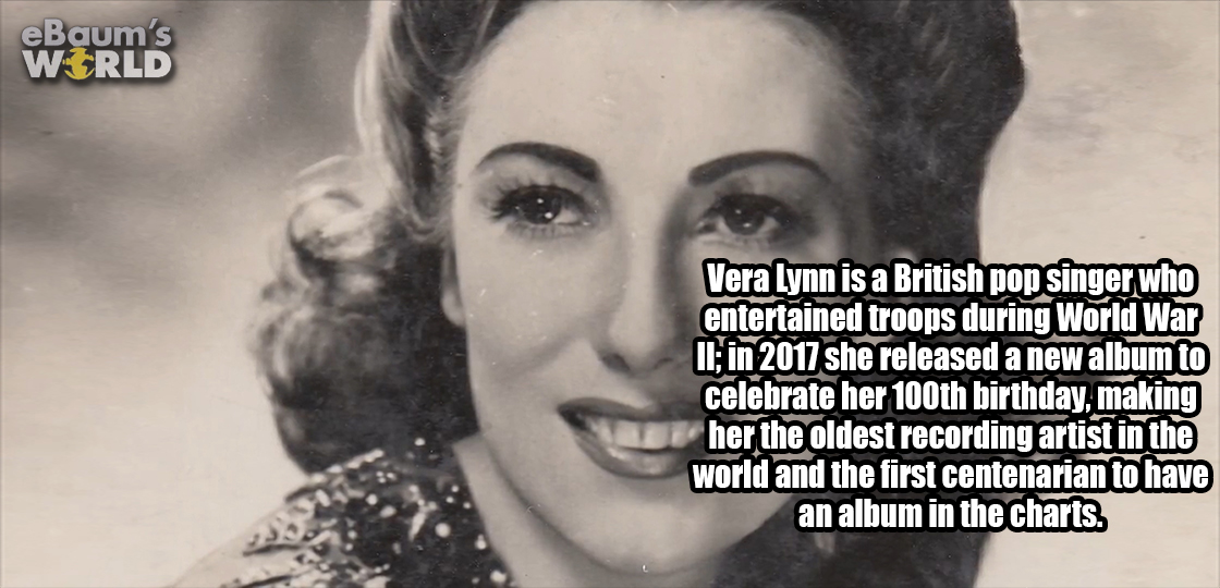 eBaum's World Vera Lynn is a British pop singer who entertained troops during World War Il; in 2017 she released a new album to celebrate her 100th birthday, making her the oldest recording artist in the world and the first centenarian to have an album in