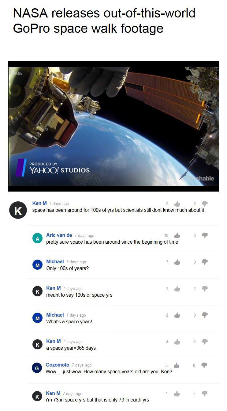 ken m internet troll - Nasa releases outofthisworld GoPro space walk footage Nasa Produced By Yahoo! Studios shable Ken M 7 days ago space has been around for 100s of yrs but scientists still dont know much about it Aric van de 7 days ago pretty sure spac