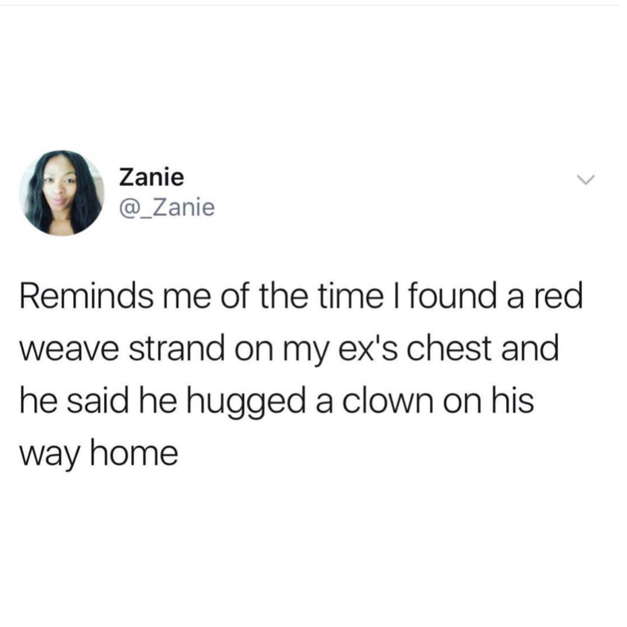 have a dark sense of humour - Zanie Reminds me of the time I found a red weave strand on my ex's chest and he said he hugged a clown on his way home