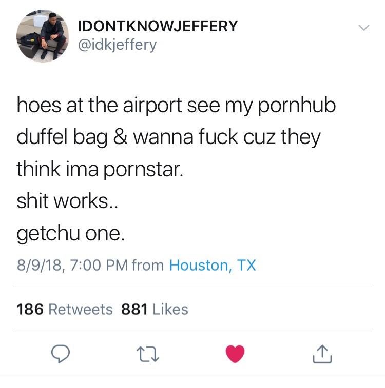 angle - Idontknowjeffery hoes at the airport see my pornhub duffel bag & wanna fuck cuz they think ima pornstar. shit works.. getchu one. 8918, from Houston, Tx 186 881