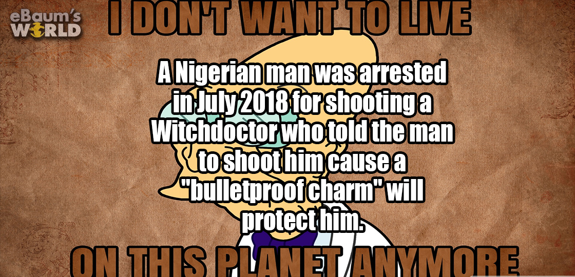 photo caption - eBaum's World sons I Dont Want To Live A Nigerian man was arrested in for shooting a Witchdoctor who told the man to shoot him cause a "bulletproof charm" will protect him On This Planet Mwmmore