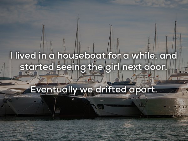 dad jokes - Yacht - I lived in a houseboat for a while, and started seeing the girl next door. 17 Eventually we drifted apart.