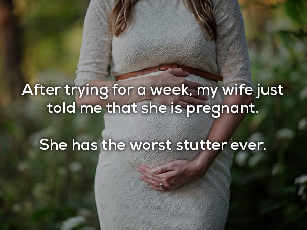 dad jokes - Pregnancy - After trying for a week, my wife just told me that she is pregnant. She has the worst stutter ever.