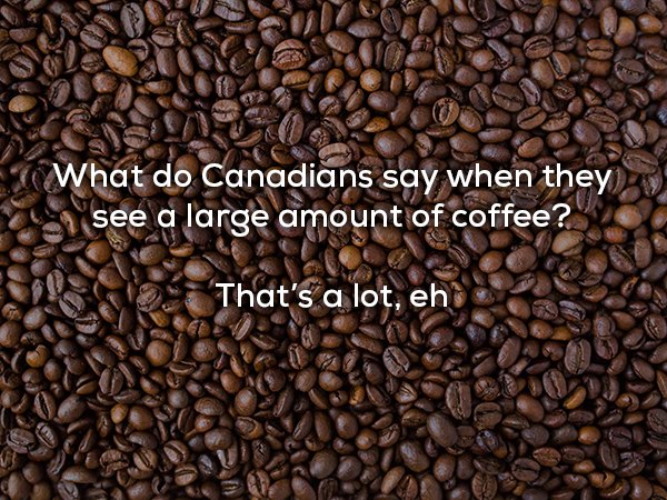 dad jokes - coffee beans - What do Canadians say when they S see a large amount of coffee? That's a lot, eh