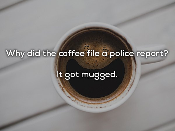 dad jokes - Why did the coffee file a police report? It got mugged.
