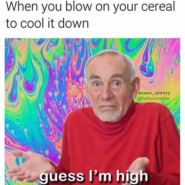 guess im high meme - When you blow on your cereal to cool it down guess I'm high