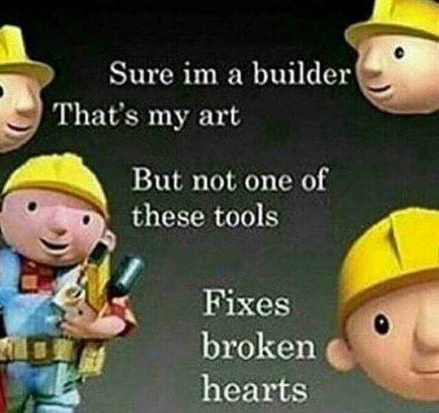 bob the builder heart - Sure im a builder That's my art But not one of these tools Fixes broken hearts