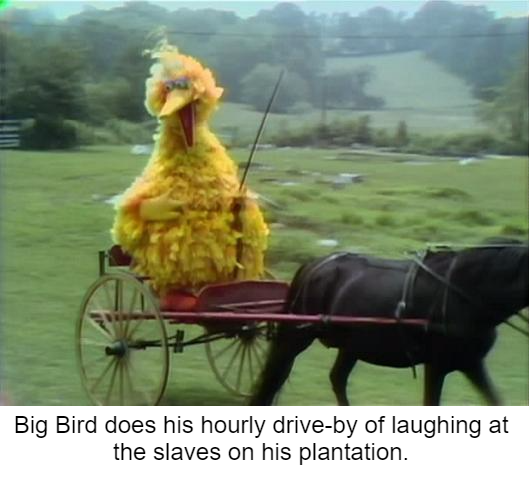 dark sesame street memes - Big Bird does his hourly driveby of laughing at the slaves on his plantation. Big Bird does his hourly driveby oil laughing at