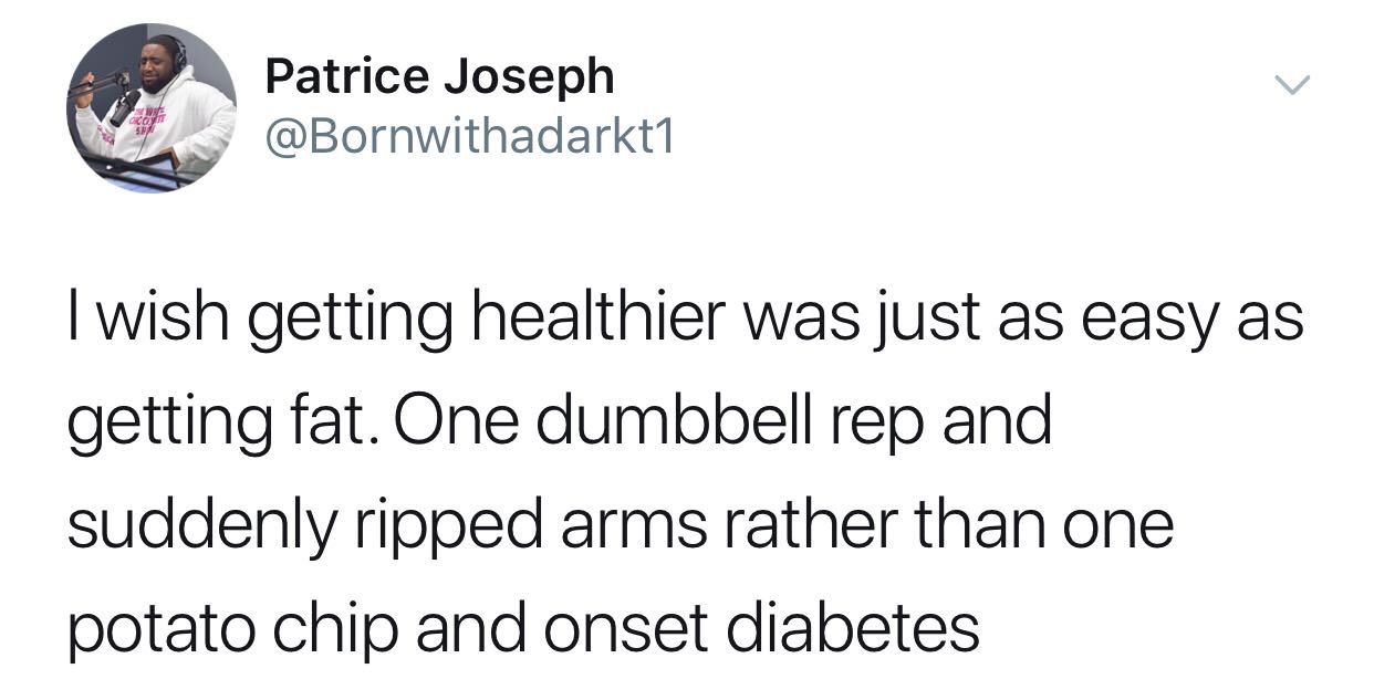 Patrice Joseph I wish getting healthier was just as easy as getting fat. One dumbbell rep and suddenly ripped arms rather than one potato chip and onset diabetes