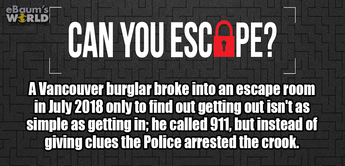 ebaumsworld - eBaum's World Can You Esc Pe? A Vancouver burglar broke into an escape room in only to find out getting out isn't as simple as getting in; he called 911, but instead of giving clues the Police arrested the crook.