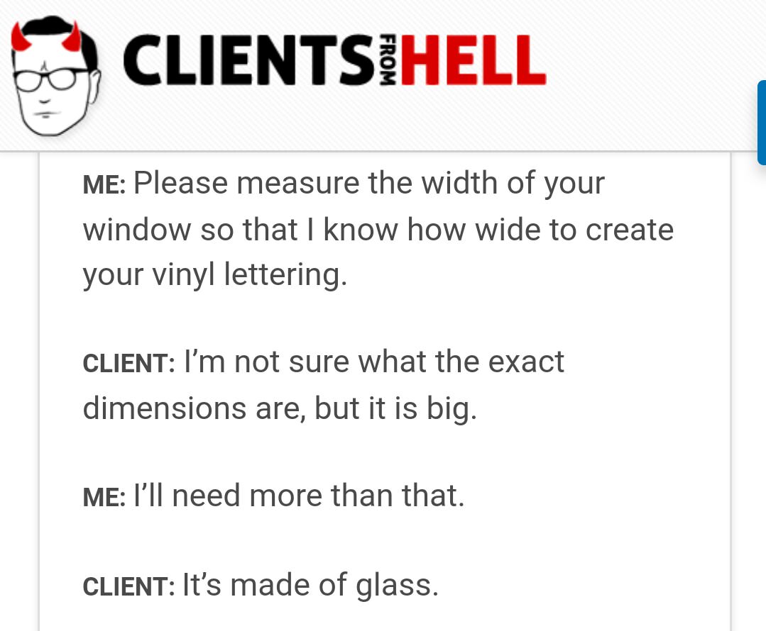 angle - Clientsihell From Me Please measure the width of your window so that I know how wide to create your vinyl lettering. Client I'm not sure what the exact dimensions are, but it is big. Me I'll need more than that. Client It's made of glass.