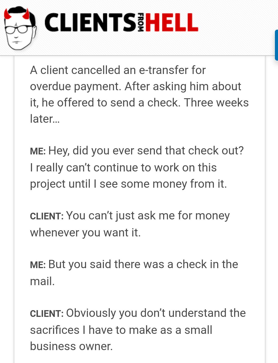 clients from hell - Ents Hell From A client cancelled an etransfer for overdue payment. After asking him about it, he offered to send a check. Three weeks later... Me Hey, did you ever send that check out? I really can't continue to work on this project u