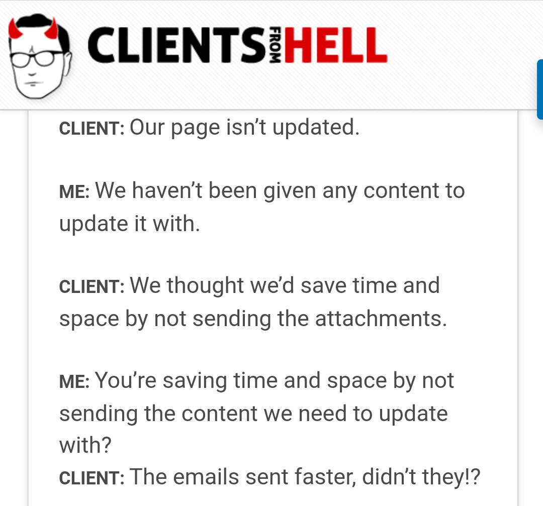 clients from hell - Clientsihell From Client Our page isn't updated. Me We haven't been given any content to update it with. Client We thought we'd save time and space by not sending the attachments. Me You're saving time and space by not sending the cont