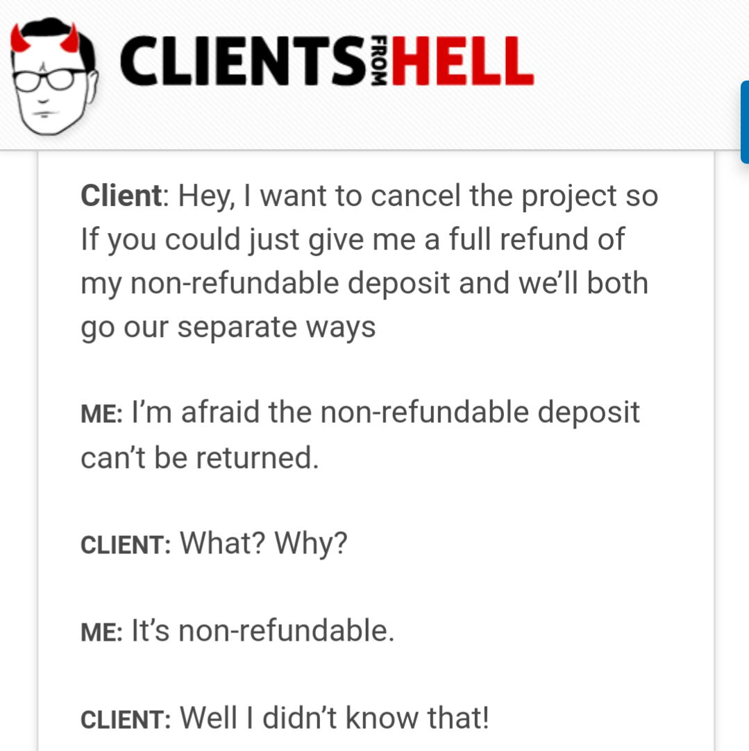 clients from hell - Clientsihell From Client Hey, I want to cancel the project so If you could just give me a full refund of my nonrefundable deposit and we'll both go our separate ways Me I'm afraid the nonrefundable deposit can't be returned. Client Wha