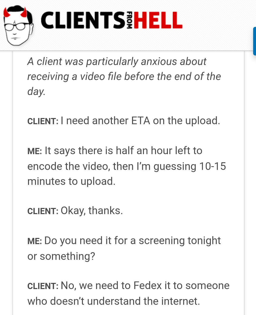 document - Clientsihell From A client was particularly anxious about receiving a video file before the end of the day. Client I need another Eta on the upload. Me It says there is half an hour left to encode the video, then I'm guessing 1015 minutes to up