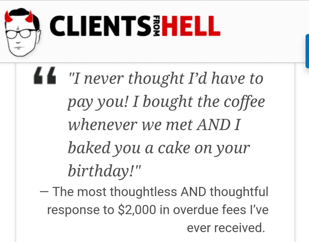 document - Clientsihell From 14 "I never thought I'd have to pay you! I bought the coffee whenever we met And I baked you a cake on your birthday!" The most thoughtless And thoughtful response to $2,000 in overdue fees I've ever received.