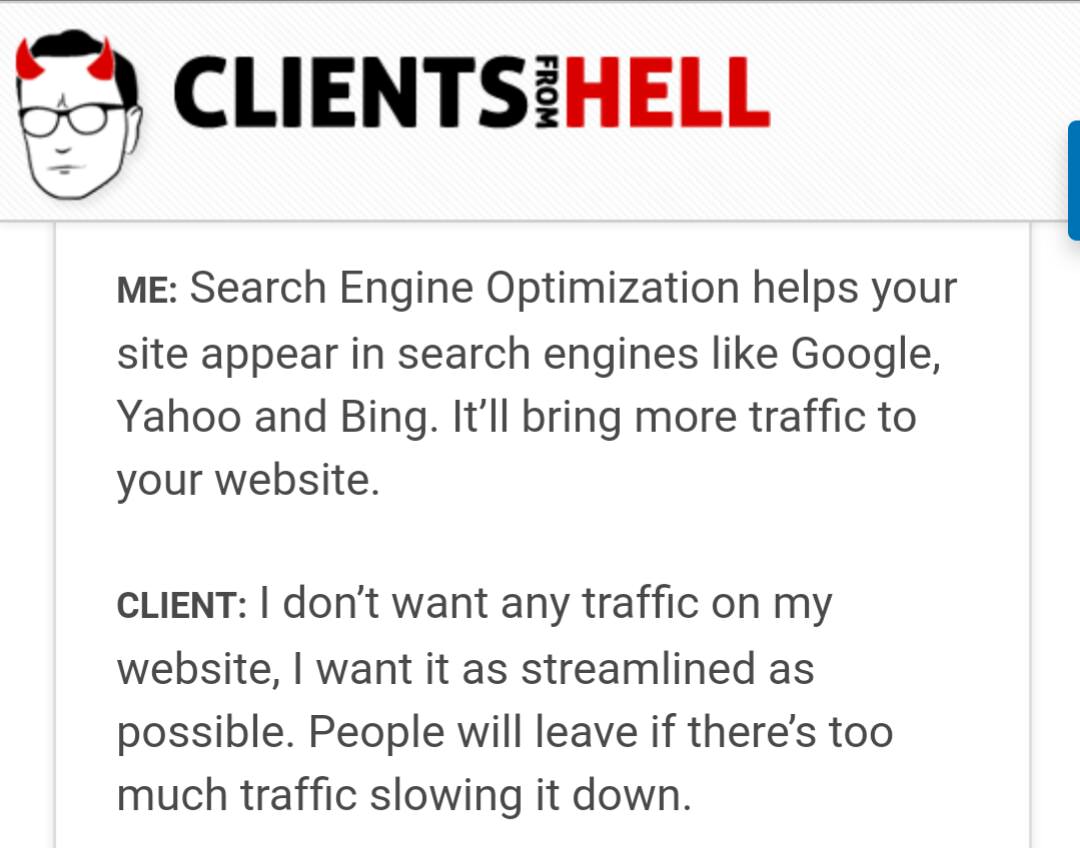 angle - Clientsihell From Me Search Engine Optimization helps your site appear in search engines Google, Yahoo and Bing. It'll bring more traffic to your website. Client I don't want any traffic on my website, I want it as streamlined as possible. People 