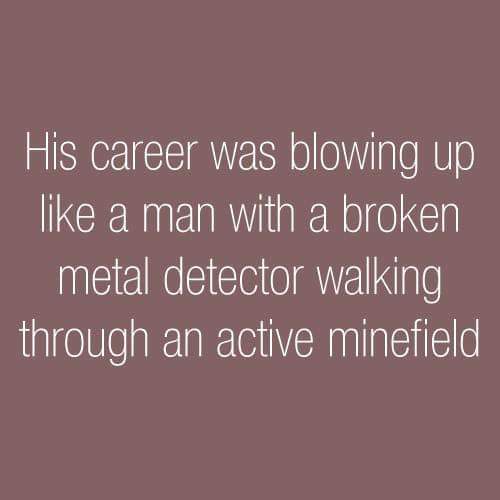 he was as confused as a homeless man on house arrest - His career was blowing up a man with a broken metal detector walking through an active minefield