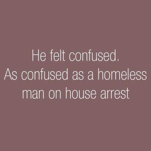 He felt confused. As confused as a homeless man on house arrest