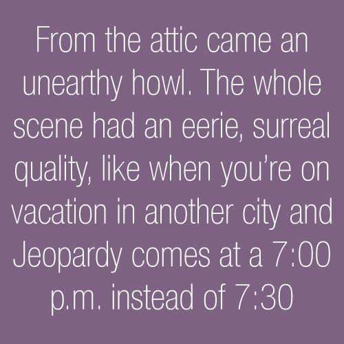 handwriting - From the attic came an unearthy howl. The whole scene had an eerie, surreal quality, when you're on vacation in another city and Jeopardy comes at a p.m. instead of