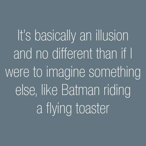 sky - It's basically an illusion and no different than if | were to imagine something else, Batman riding a flying toaster