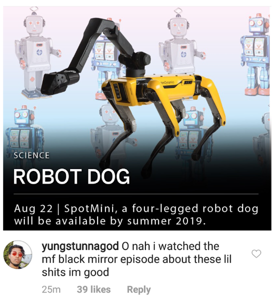 Science Robot Dog Aug 22 | SpotMini, a fourlegged robot dog will be available by summer 2019. yungstunnagod O nah i watched the mf black mirror episode about these lil shits im good 25m 39