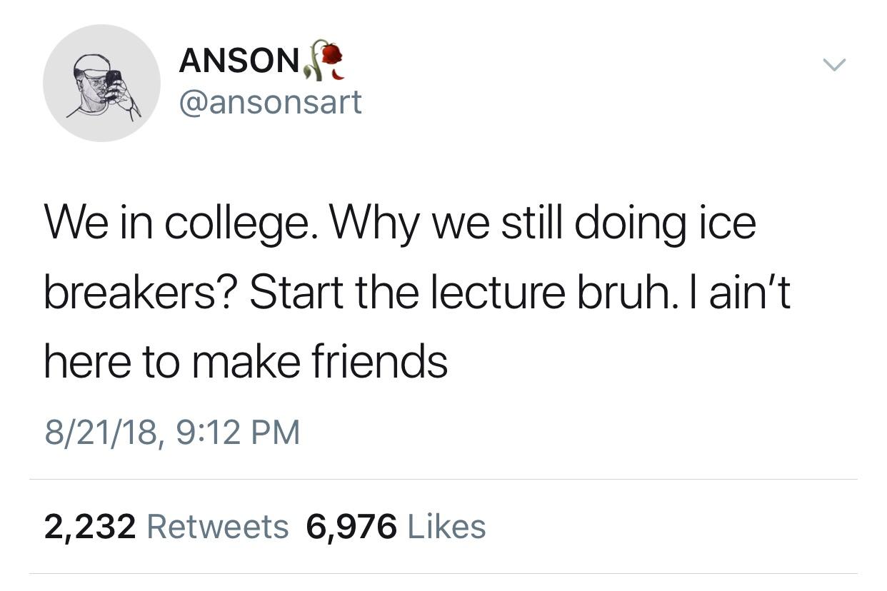 angle - Anson, We in college. Why we still doing ice breakers? Start the lecture bruh. I ain't here to make friends 82118, 2,232 6,976