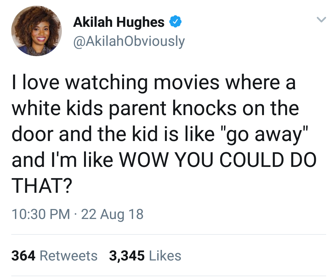 angle - Akilah Hughes I love watching movies where a white kids parent knocks on the door and the kid is "go away" and I'm Wow You Could Do That? 22 Aug 18 364 3,345