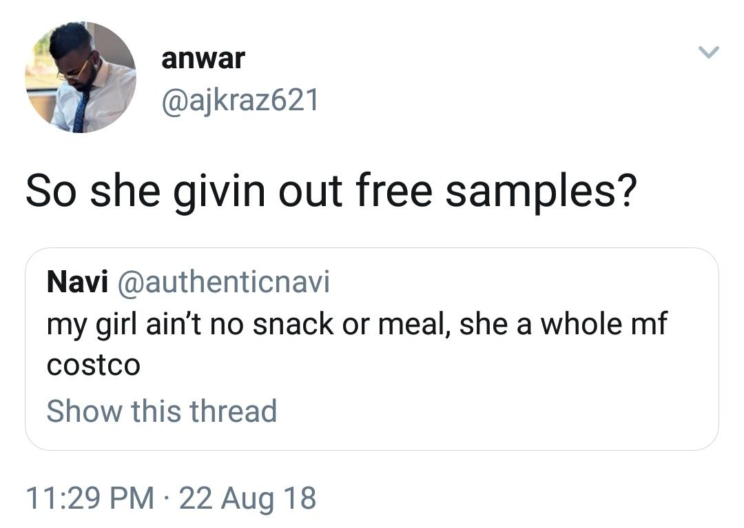 anwar So she givin out free samples? Navi my girl ain't no snack or meal, she a whole mf costco Show this thread 22 Aug 18