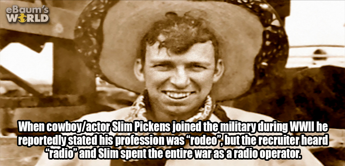 photo caption - eBaum's World When cowboyactor Slim Pickens joined the military during Wwii he reportedly stated his profession was rodeo, but the recruiter heard "radio"and Slim spent the entire war as a radio operator.