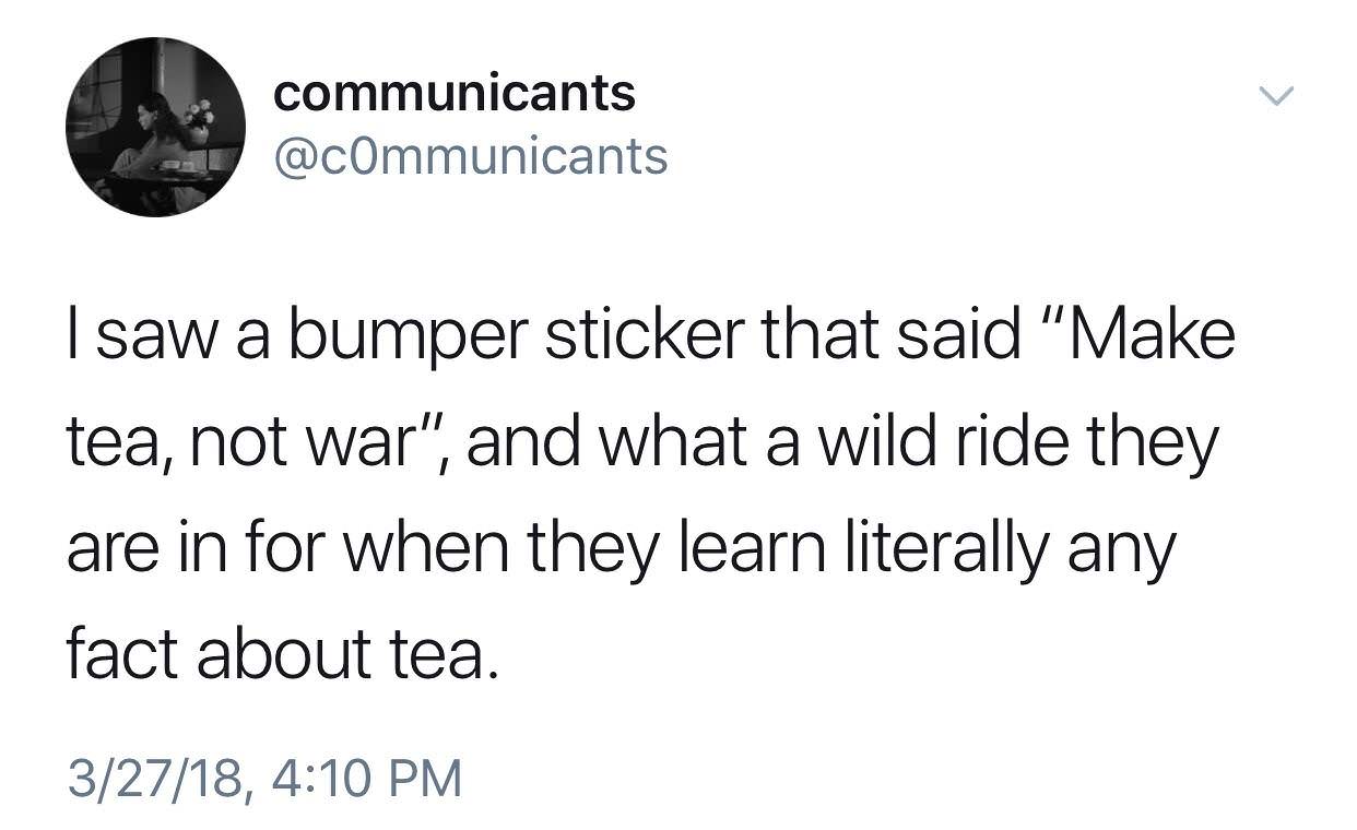 memes - dont know how to do taxes meme - communicants I saw a bumper sticker that said "Make tea, not war", and what a wild ride they are in for when they learn literally any fact about tea. 32718,