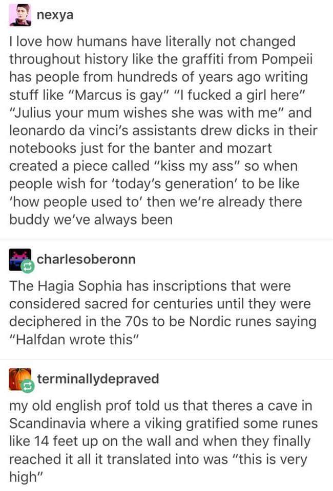 memes - document - 2. nexya I love how humans have literally not changed throughout history the graffiti from Pompeii has people from hundreds of years ago writing stuff "Marcus is gay" "I fucked a girl here" "Julius your mum wishes she was with me" and l