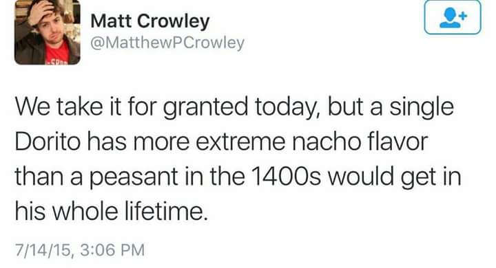 memes - Matt Crowley We take it for granted today, but a single Dorito has more extreme nacho flavor than a peasant in the 1400s would get in his whole lifetime. 71415,