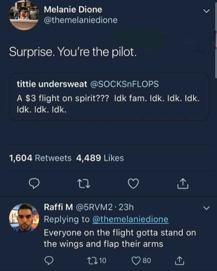 tweet - screenshot - Melanie Dione Surprise. You're the pilot. tittie undersweat A $3 flight on spirit??? Idk fam. Idk. Idk. Idk. Idk. Idk. Idk. 1,604 4,489 Q 22 I Raffi M . 23h Everyone on the flight gotta stand on the wings and flap their arms le 2710 ~