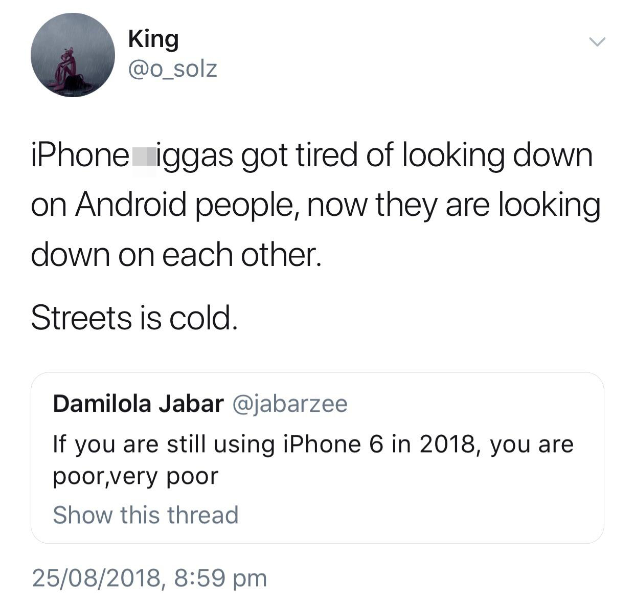 tweet - never talks to crush meme - King iPhone iggas got tired of looking down on Android people, now they are looking down on each other. Streets is cold. Damilola Jabar If you are still using iPhone 6 in 2018, you are poor,very poor Show this thread 25