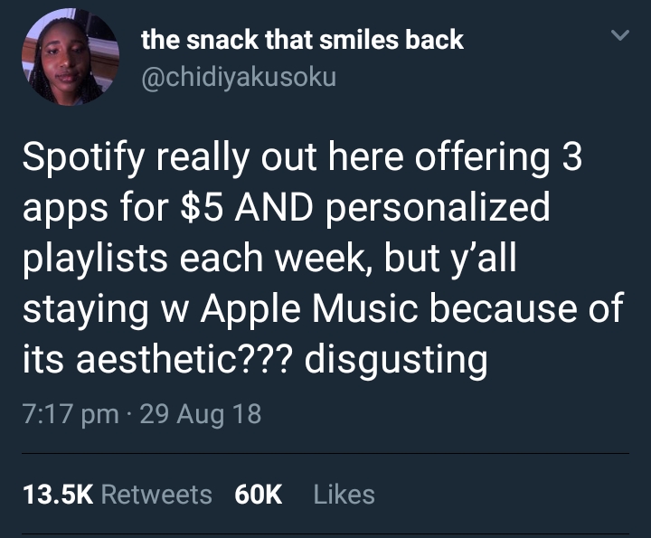 tweet - material - the snack that smiles back Spotify really out here offering 3 apps for $5 And personalized playlists each week, but y'all staying w Apple Music because of its aesthetic??? disgusting 29 Aug 18 60K